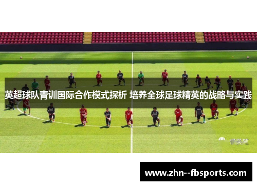 英超球队青训国际合作模式探析 培养全球足球精英的战略与实践