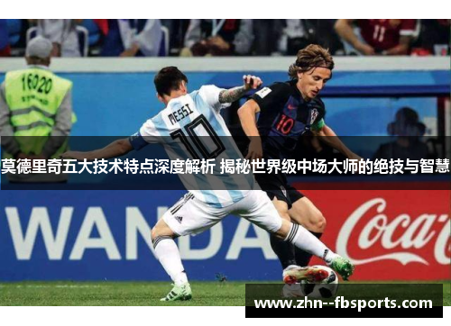 莫德里奇五大技术特点深度解析 揭秘世界级中场大师的绝技与智慧