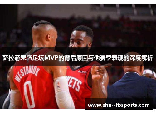 萨拉赫荣膺足坛MVP的背后原因与他赛季表现的深度解析