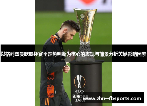 以格列兹曼欧联杯赛季走势判断为核心的表现与前景分析关键影响因素 以格列兹曼欧联杯赛季走势判断为核心的表现与前景分析关键影响因素