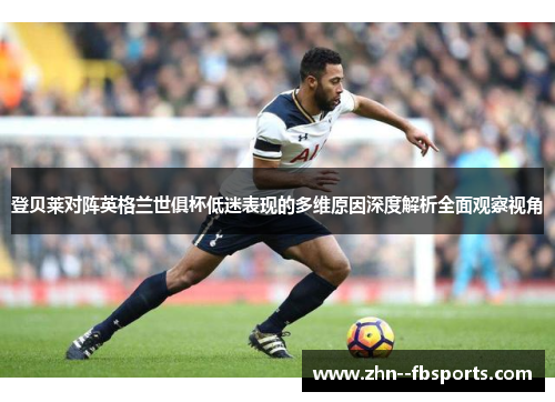 登贝莱对阵英格兰世俱杯低迷表现的多维原因深度解析全面观察视角 登贝莱对阵英格兰世俱杯低迷表现的多维原因深度解析全面观察视角