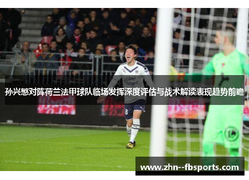 孙兴慜对阵荷兰法甲球队临场发挥深度评估与战术解读表现趋势前瞻 孙兴慜对阵荷兰法甲球队临场发挥深度评估与战术解读表现趋势前瞻