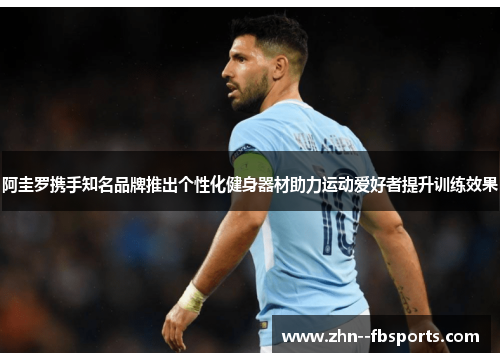 阿圭罗携手知名品牌推出个性化健身器材助力运动爱好者提升训练效果 阿圭罗携手知名品牌推出个性化健身器材助力运动爱好者提升训练效果