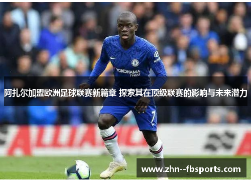 阿扎尔加盟欧洲足球联赛新篇章 探索其在顶级联赛的影响与未来潜力 阿扎尔加盟欧洲足球联赛新篇章 探索其在顶级联赛的影响与未来潜力