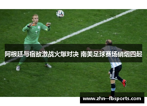 阿根廷与宿敌激战火爆对决 南美足球赛场硝烟四起 阿根廷与宿敌激战火爆对决 南美足球赛场硝烟四起