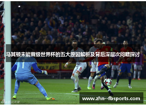 马其顿未能晋级世界杯的五大原因解析及背后深层次问题探讨 马其顿未能晋级世界杯的五大原因解析及背后深层次问题探讨