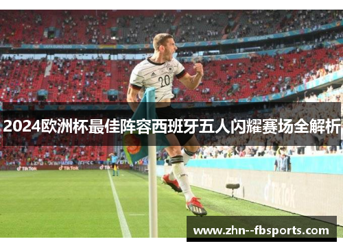 2024欧洲杯最佳阵容西班牙五人闪耀赛场全解析 2024欧洲杯最佳阵容西班牙五人闪耀赛场全解析