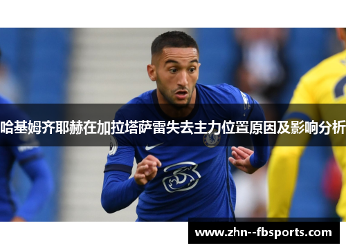 哈基姆齐耶赫在加拉塔萨雷失去主力位置原因及影响分析 哈基姆齐耶赫在加拉塔萨雷失去主力位置原因及影响分析