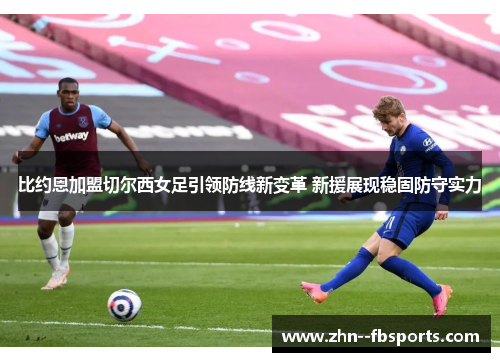比约恩加盟切尔西女足引领防线新变革 新援展现稳固防守实力 比约恩加盟切尔西女足引领防线新变革 新援展现稳固防守实力