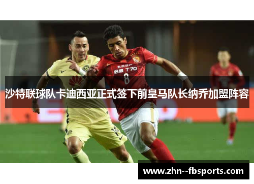 沙特联球队卡迪西亚正式签下前皇马队长纳乔加盟阵容