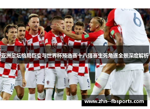 亚洲足坛格局巨变与世界杯预选赛十八强赛生死角逐全景深度解析 亚洲足坛格局巨变与世界杯预选赛十八强赛生死角逐全景深度解析