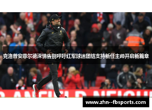 克洛普安菲尔德深情告别呼吁红军球迷团结支持新任主帅开启新篇章 克洛普安菲尔德深情告别呼吁红军球迷团结支持新任主帅开启新篇章