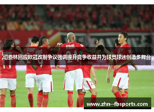 切费林回应欧冠改制争议强调提升竞争收益并为球员球迷创造多舞台 切费林回应欧冠改制争议强调提升竞争收益并为球员球迷创造多舞台