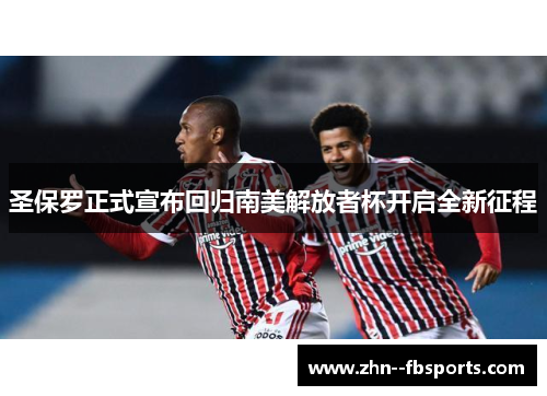 圣保罗正式宣布回归南美解放者杯开启全新征程 圣保罗正式宣布回归南美解放者杯开启全新征程