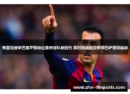 弗里克接掌巴塞罗那帅位重启球队新时代 面对挑战能否带领巴萨重回巅峰