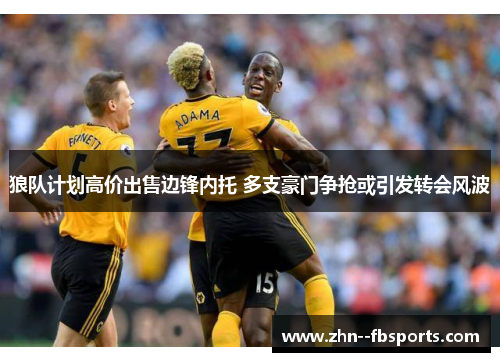 狼队计划高价出售边锋内托 多支豪门争抢或引发转会风波