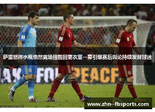 萨里怒摔水瓶愤然离场提前回更衣室一幕引爆赛后舆论持续发酵球迷