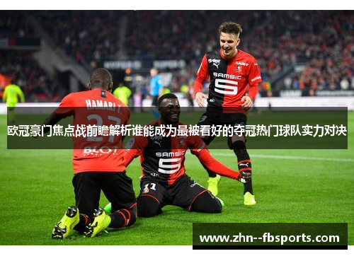 欧冠豪门焦点战前瞻解析谁能成为最被看好的夺冠热门球队实力对决