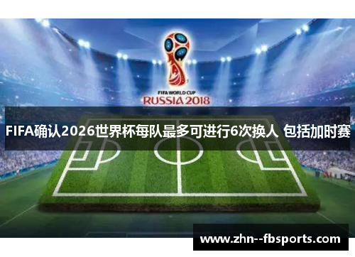 FIFA确认2026世界杯每队最多可进行6次换人 包括加时赛 FIFA确认2026世界杯每队最多可进行6次换人 包括加时赛