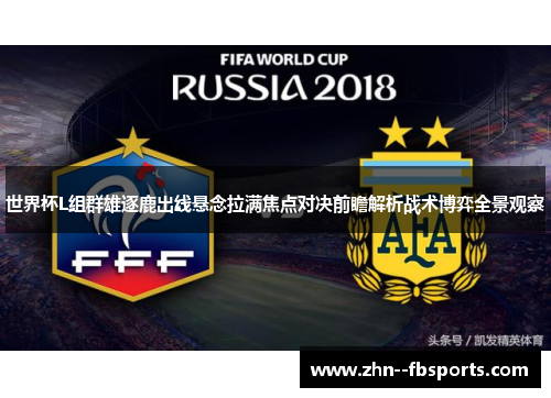世界杯L组群雄逐鹿出线悬念拉满焦点对决前瞻解析战术博弈全景观察 世界杯L组群雄逐鹿出线悬念拉满焦点对决前瞻解析战术博弈全景观察