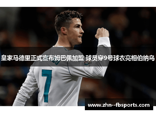 皇家马德里正式宣布姆巴佩加盟 球员穿9号球衣亮相伯纳乌 皇家马德里正式宣布姆巴佩加盟 球员穿9号球衣亮相伯纳乌