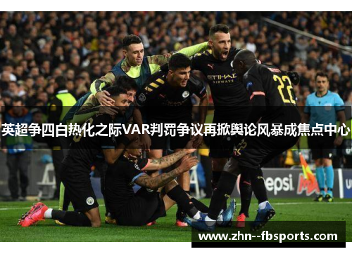 英超争四白热化之际VAR判罚争议再掀舆论风暴成焦点中心 英超争四白热化之际VAR判罚争议再掀舆论风暴成焦点中心