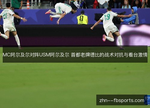 MC阿尔及尔对阵USM阿尔及尔 首都老牌德比的战术对抗与看台激情
